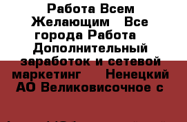Работа Всем Желающим - Все города Работа » Дополнительный заработок и сетевой маркетинг   . Ненецкий АО,Великовисочное с.